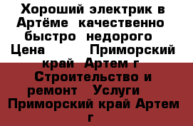 Хороший электрик в Артёме, качественно, быстро, недорого › Цена ­ 300 - Приморский край, Артем г. Строительство и ремонт » Услуги   . Приморский край,Артем г.